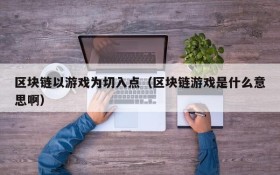 区块链以游戏为切入点（区块链游戏是什么意思啊）