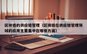 区块链的供应链管理（区块链在供应链管理领域的应用主要集中在哪些方面）