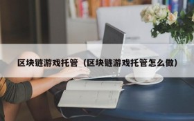 区块链游戏托管（区块链游戏托管怎么做）