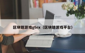 区块链游戏gtex(区块链游戏平台)