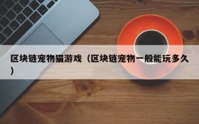 区块链宠物猫游戏（区块链宠物一般能玩多久）