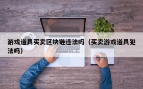 游戏道具买卖区块链违法吗(买卖游戏道具犯法吗)