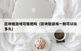 区块链游戏可提现吗(区块链游戏一般可以玩多久)