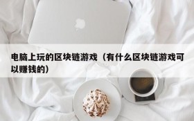 电脑上玩的区块链游戏(有什么区块链游戏可以赚钱的)