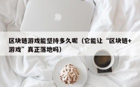 区块链游戏能坚持多久呢(它能让“区块链+游戏”真正落地吗)