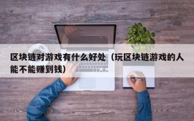 区块链对游戏有什么好处(玩区块链游戏的人能不能赚到钱)