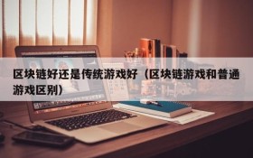 区块链好还是传统游戏好(区块链游戏和普通游戏区别)