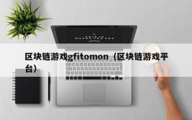 区块链游戏gfitomon(区块链游戏平台)