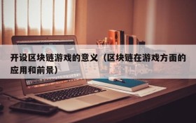开设区块链游戏的意义(区块链在游戏方面的应用和前景)