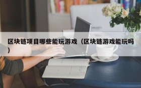 区块链项目哪些能玩游戏（区块链游戏能玩吗）