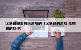 区块链哪里有玩游戏的(区块链的游戏 能赚钱的软件)