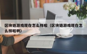 区块链游戏现在怎么样啦（区块链游戏现在怎么样啦啊）