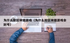 为什么抢区块链游戏(为什么抢区块链游戏会封号)