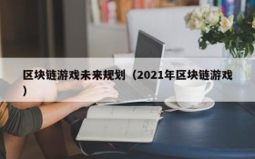 区块链游戏未来规划(2021年区块链游戏)