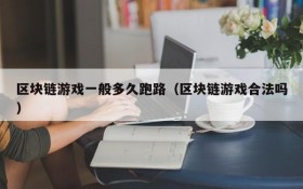 区块链游戏一般多久跑路(区块链游戏合法吗)