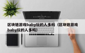 区块链游戏baby玩的人多吗（区块链游戏baby玩的人多吗）