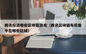 腾讯投资哪些区块链游戏(腾讯区块链布局集中在哪些区域)