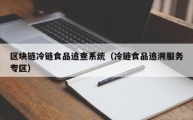 区块链冷链食品追查系统(冷链食品追溯服务专区)