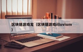 区块链游戏龙(区块链游戏illuvium)