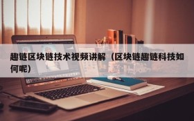 趣链区块链技术视频讲解（区块链趣链科技如何呢）