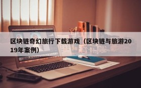 区块链奇幻旅行下载游戏(区块链与旅游2019年案例)
