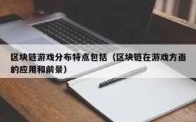 区块链游戏分布特点包括(区块链在游戏方面的应用和前景)