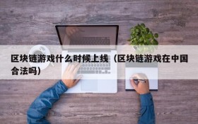 区块链游戏什么时候上线（区块链游戏在中国合法吗）