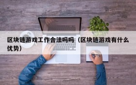 区块链游戏工作合法吗吗(区块链游戏有什么优势)
