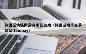 韩国区块链网游有哪些游戏(韩国游戏币交易网站itembay)