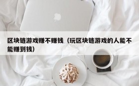 区块链游戏赚不赚钱(玩区块链游戏的人能不能赚到钱)