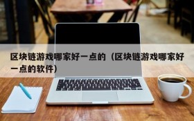 区块链游戏哪家好一点的(区块链游戏哪家好一点的软件)