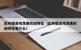区块链游戏发展阶段特征(区块链游戏发展阶段特征是什么)
