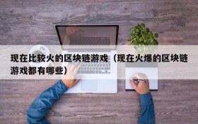 现在比较火的区块链游戏（现在火爆的区块链游戏都有哪些）