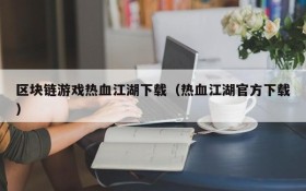 区块链游戏热血江湖下载（热血江湖官方下载）
