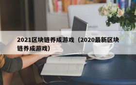 2021区块链养成游戏(2020最新区块链养成游戏)