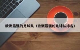 欧洲最强的足球队(欧洲最强的足球队排名)