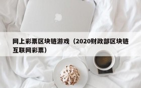 网上彩票区块链游戏(2020财政部区块链互联网彩票)