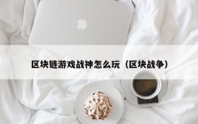 区块链游戏战神怎么玩(区块战争)