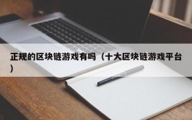 正规的区块链游戏有吗（十大区块链游戏平台）
