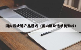 国内区块链产品游戏(国内区块链手机游戏)