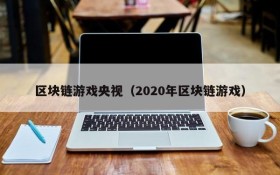 区块链游戏央视（2020年区块链游戏）
