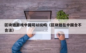 区块链游戏中国可以玩吗（区块链在中国合不合法）