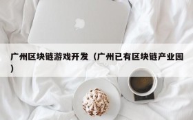 广州区块链游戏开发（广州已有区块链产业园）