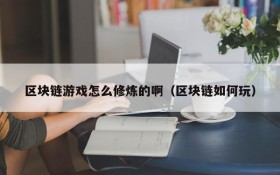 区块链游戏怎么修炼的啊（区块链如何玩）
