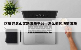 区块链怎么定制游戏平台(怎么做区块链游戏)