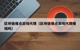 区块链爆点游戏代理(区块链爆点游戏代理赚钱吗)