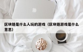 区块链是什么人玩的游戏（区块链游戏是什么意思）