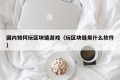 国内如何玩区块链游戏（玩区块链用什么软件）