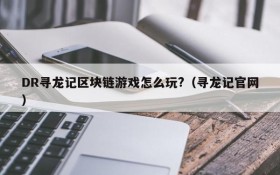 DR寻龙记区块链游戏怎么玩?(寻龙记官网)