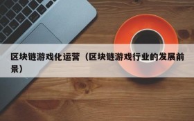 区块链游戏化运营（区块链游戏行业的发展前景）